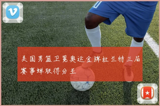 美国男篮卫冕奥运金牌杜兰特三届赛事蝉联得分王