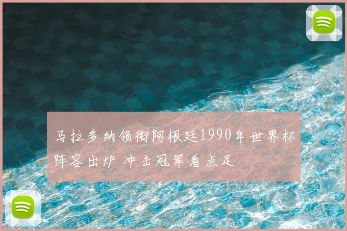 马拉多纳领衔阿根廷1990年世界杯阵容出炉 冲击冠军看点足