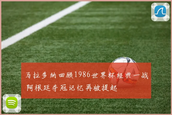 马拉多纳回顾1986世界杯经典一战 阿根廷夺冠记忆再被提起