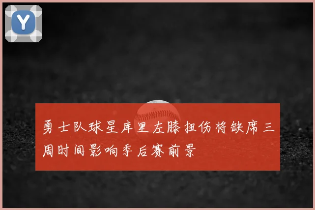 勇士队球星库里左膝扭伤将缺席三周时间影响季后赛前景