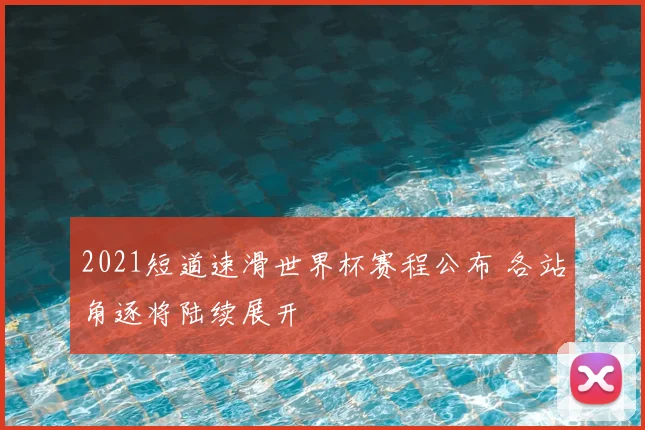 2021短道速滑世界杯赛程公布 各站角逐将陆续展开