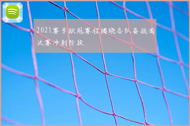 2021赛季欧冠赛程揭晓各队备战淘汰赛冲刺阶段