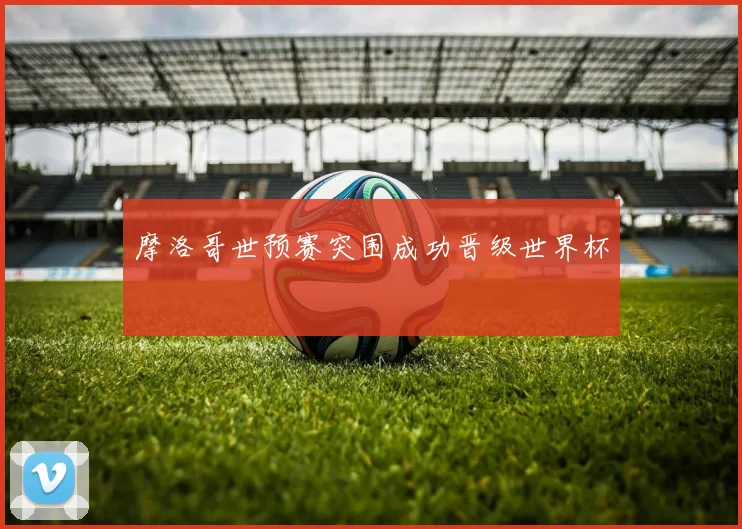 摩洛哥世预赛突围成功晋级世界杯
