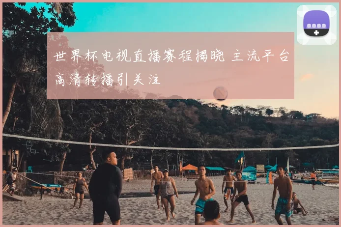 世界杯电视直播赛程揭晓 主流平台高清转播引关注