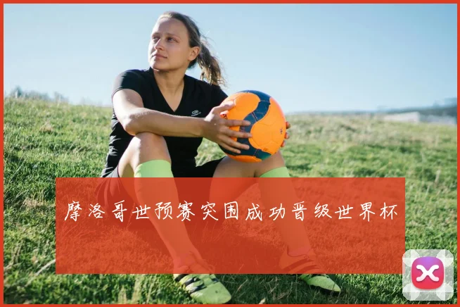 摩洛哥世预赛突围成功晋级世界杯