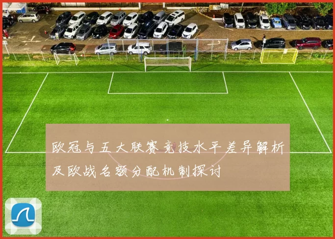 欧冠与五大联赛竞技水平差异解析及欧战名额分配机制探讨