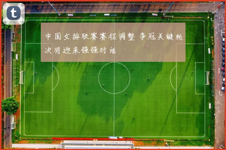 中国女排联赛赛程调整 争冠关键轮次将迎来强强对话