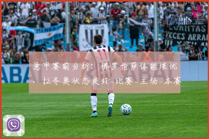 意甲赛前分析：佛罗伦萨体能堪忧，拉齐奥状态良好_比赛_主场_本赛季