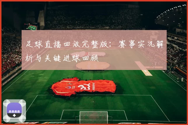 足球直播回放完整版：赛事实况解析与关键进球回顾