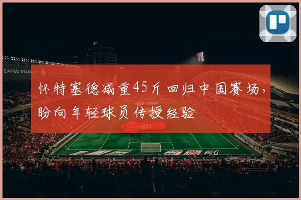 怀特塞德减重45斤回归中国赛场，盼向年轻球员传授经验