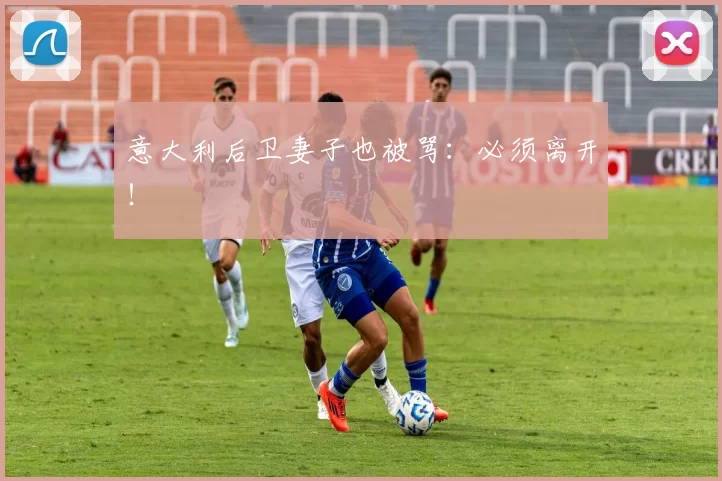 意大利后卫妻子也被骂：必须离开！