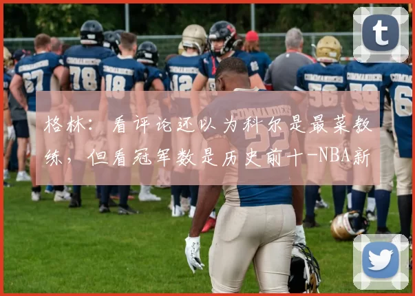 格林：看评论还以为科尔是最菜教练，但看冠军数是历史前十-NBA新闻