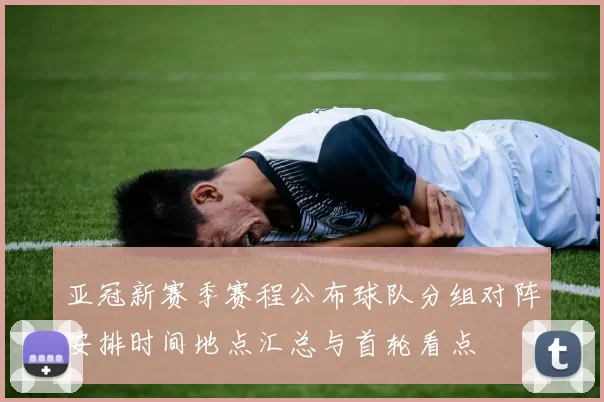 亚冠新赛季赛程公布球队分组对阵安排时间地点汇总与首轮看点