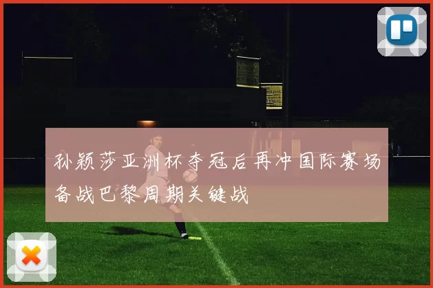 孙颖莎亚洲杯夺冠后再冲国际赛场备战巴黎周期关键战