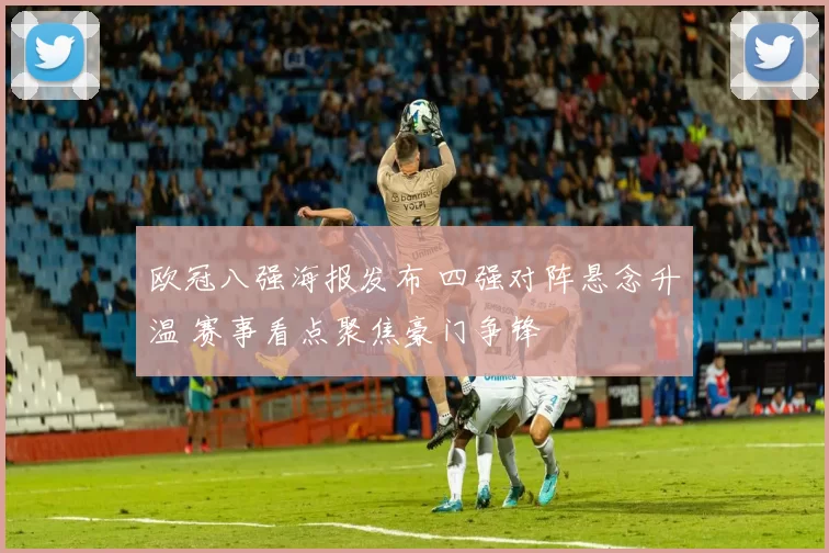 欧冠八强海报发布 四强对阵悬念升温 赛事看点聚焦豪门争锋