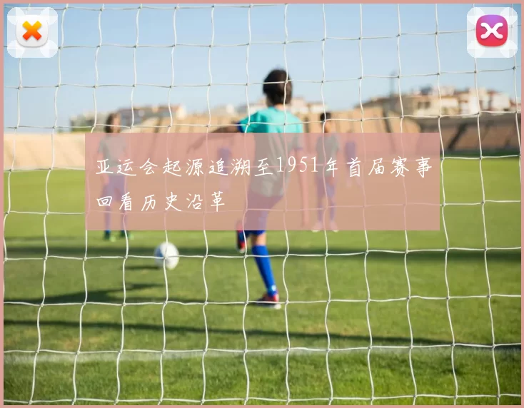 亚运会起源追溯至1951年首届赛事回看历史沿革