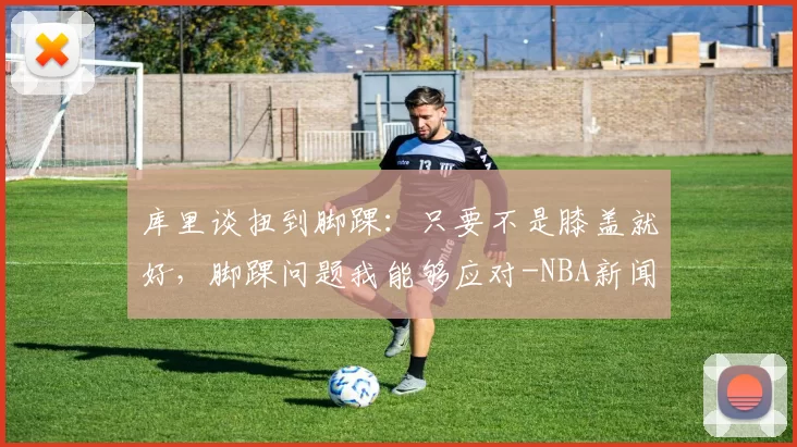 库里谈扭到脚踝：只要不是膝盖就好，脚踝问题我能够应对-NBA新闻
