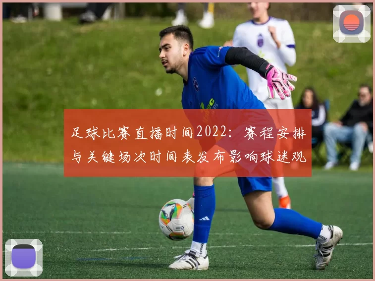 足球比赛直播时间2022：赛程安排与关键场次时间表发布影响球迷观赛