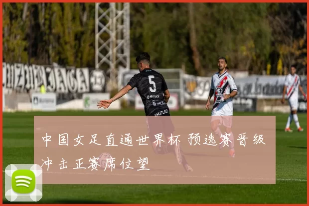 中国女足直通世界杯 预选赛晋级 冲击正赛席位望