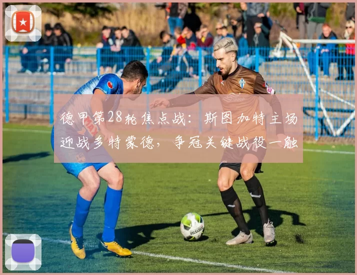 德甲第28轮焦点战：斯图加特主场迎战多特蒙德，争冠关键战役一触即发_联赛_拜仁_欧冠