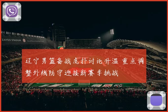 辽宁男篮备战虎扑讨论升温 重点调整外线防守迎接新赛季挑战