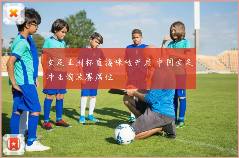 女足亚洲杯直播咪咕开启 中国女足冲击淘汰赛席位