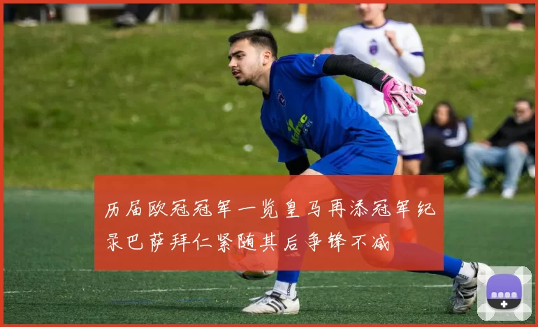 历届欧冠冠军一览皇马再添冠军纪录巴萨拜仁紧随其后争锋不减