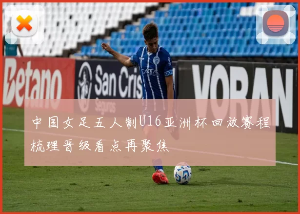 中国女足五人制U16亚洲杯回放赛程梳理晋级看点再聚焦