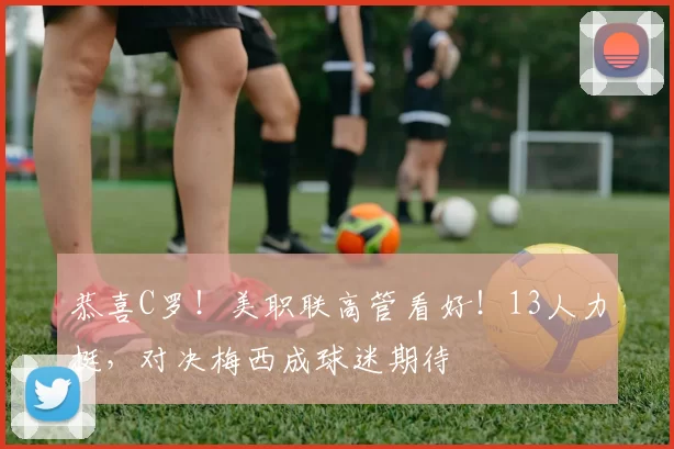 恭喜C罗！美职联高管看好！13人力挺，对决梅西成球迷期待