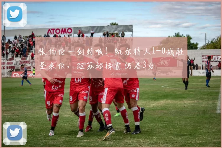 张伯伦一剑封喉！凯尔特人1-0战胜圣米伦，距苏超榜首仍差3分